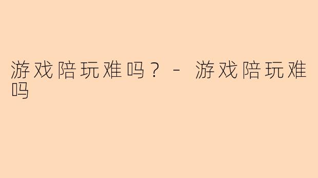游戏陪玩难吗？