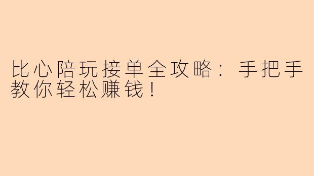 比心陪玩接单全攻略：手把手教你轻松赚钱！