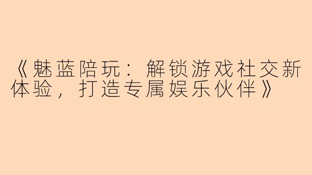 《魅蓝陪玩：解锁游戏社交新体验，打造专属娱乐伙伴》