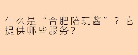 什么是“合肥陪玩酱”？它提供哪些服务？