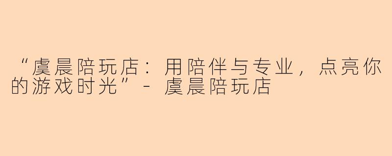 “虞晨陪玩店：用陪伴与专业，点亮你的游戏时光”-虞晨陪玩店