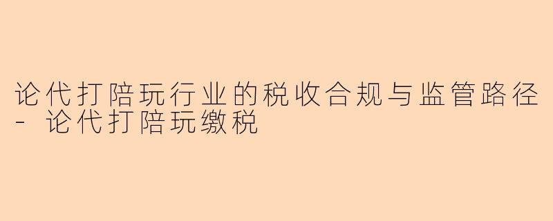 论代打陪玩行业的税收合规与监管路径-论代打陪玩缴税