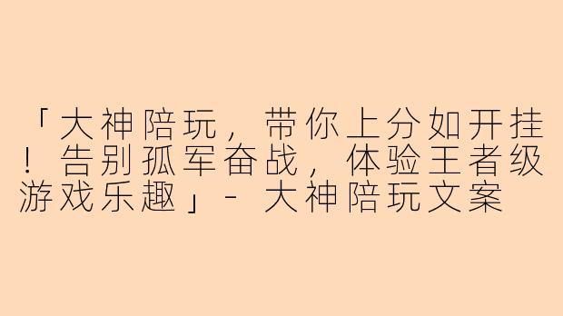 「大神陪玩，带你上分如开挂！告别孤军奋战，体验王者级游戏乐趣」-大神陪玩文案