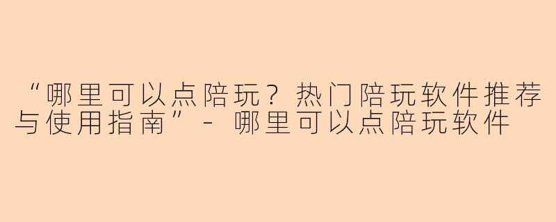 “哪里可以点陪玩？热门陪玩软件推荐与使用指南”-哪里可以点陪玩软件