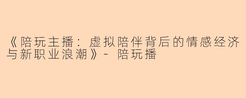 《陪玩主播:虚拟陪伴背后的情感经济与新职业浪潮》