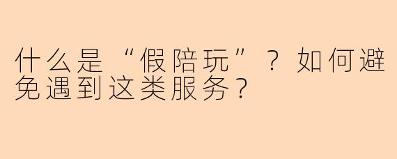 什么是“假陪玩”?如何避免遇到这类服务?