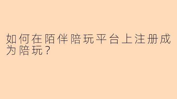 如何在陌伴陪玩平台上注册成为陪玩?