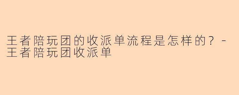 王者陪玩团的收派单流程是怎样的？-王者陪玩团收派单