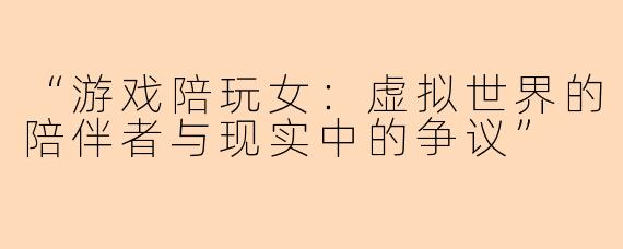 “游戏陪玩女：虚拟世界的陪伴者与现实中的争议”