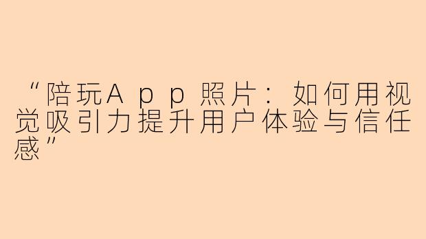 “陪玩App照片：如何用视觉吸引力提升用户体验与信任感”