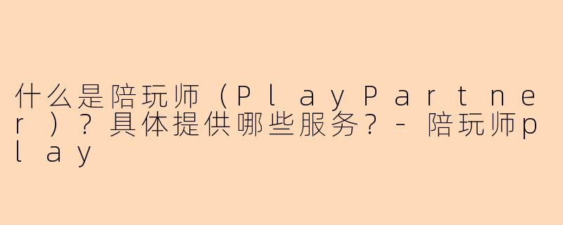 什么是陪玩师(PlayPartner)?具体提供哪些服务?