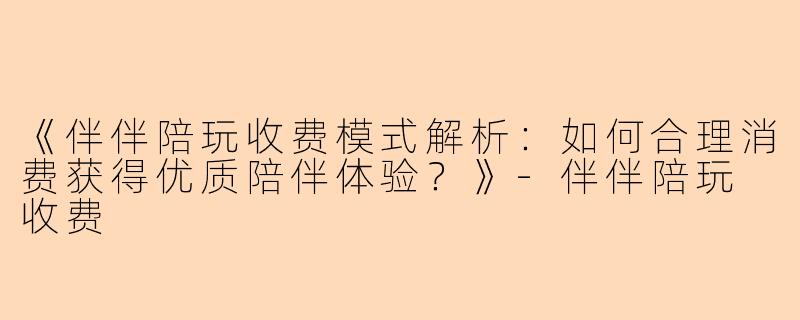 《伴伴陪玩收费模式解析:如何合理消费获得优质陪伴体验?》