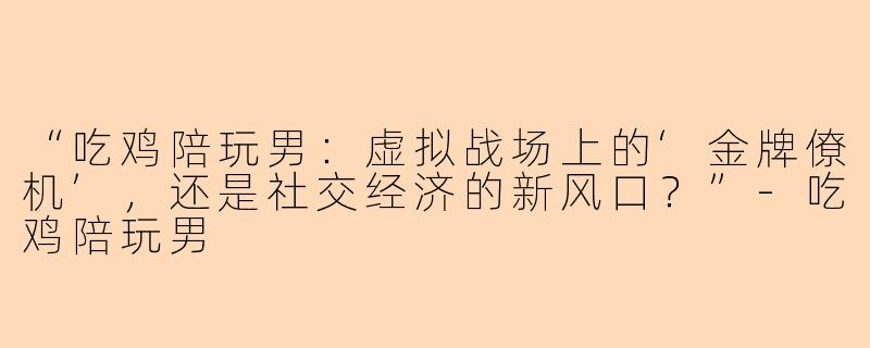 “吃鸡陪玩男：虚拟战场上的‘金牌僚机’，还是社交经济的新风口？”-吃鸡陪玩男