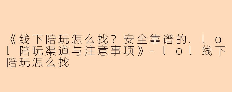 《线下陪玩怎么找？安全靠谱的.lol陪玩渠道与注意事项》-lol线下陪玩怎么找