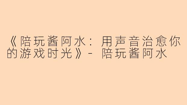 《陪玩酱阿水：用声音治愈你的游戏时光》-陪玩酱阿水