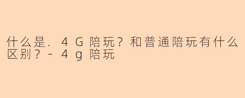什么是.4G陪玩？和普通陪玩有什么区别？-4g陪玩