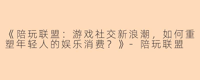 《陪玩联盟：游戏社交新浪潮，如何重塑年轻人的娱乐消费？》