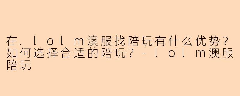 在.lolm澳服找陪玩有什么优势？如何选择合适的陪玩？-lolm澳服陪玩