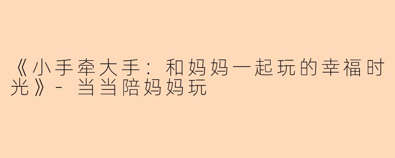 《小手牵大手：和妈妈一起玩的幸福时光》-当当陪妈妈玩