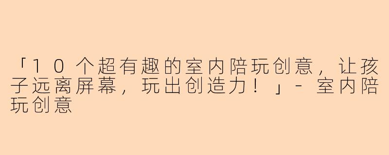 「10个超有趣的室内陪玩创意，让孩子远离屏幕，玩出创造力！」-室内陪玩创意
