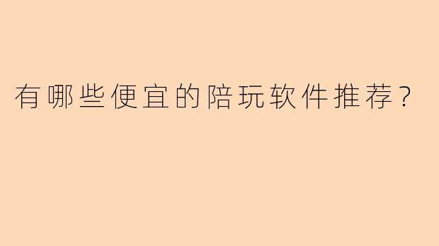 有哪些便宜的陪玩软件推荐?