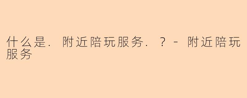 什么是.附近陪玩服务.？