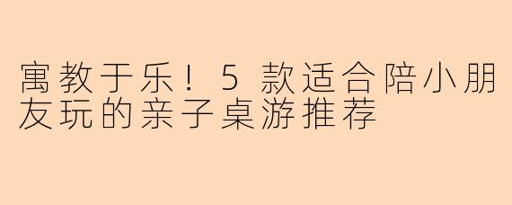 寓教于乐！5款适合陪小朋友玩的亲子桌游推荐