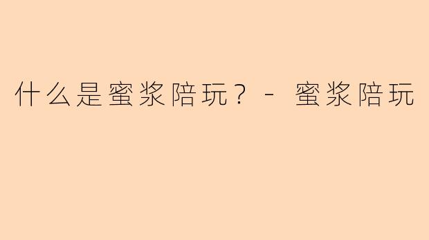 什么是蜜浆陪玩？-蜜浆陪玩