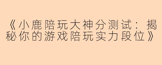 《小鹿陪玩大神分测试：揭秘你的游戏陪玩实力段位》