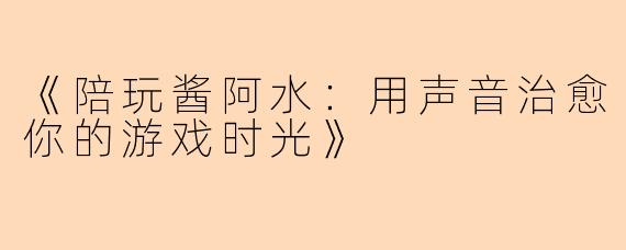 《陪玩酱阿水：用声音治愈你的游戏时光》