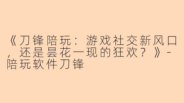 《刀锋陪玩：游戏社交新风口，还是昙花一现的狂欢？》-陪玩软件刀锋