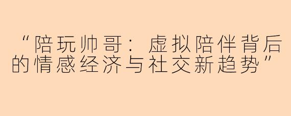 “陪玩帅哥：虚拟陪伴背后的情感经济与社交新趋势”