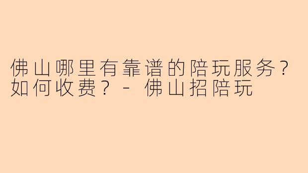 佛山哪里有靠谱的陪玩服务?如何收费?