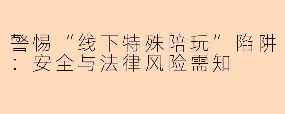 警惕“线下特殊陪玩”陷阱:安全与法律风险需知