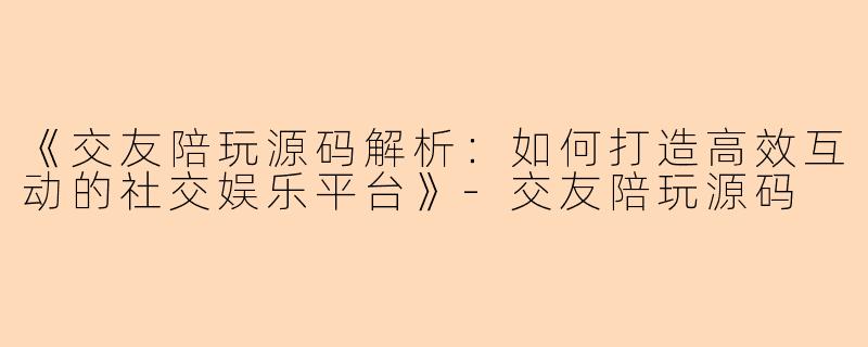 《交友陪玩源码解析：如何打造高效互动的社交娱乐平台》-交友陪玩源码