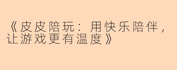 《皮皮陪玩：用快乐陪伴，让游戏更有温度》