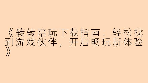 《转转陪玩下载指南：轻松找到游戏伙伴，开启畅玩新体验》