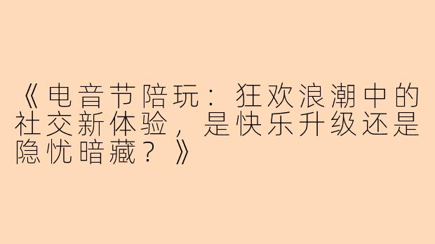 《电音节陪玩:狂欢浪潮中的社交新体验,是快乐升级还是隐忧暗藏?》