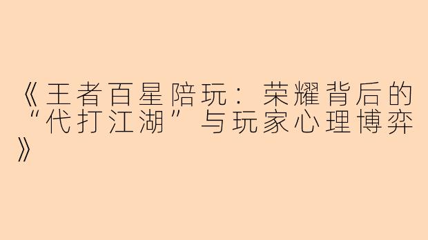 《王者百星陪玩:荣耀背后的“代打江湖”与玩家心理博弈》