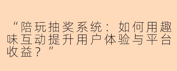 “陪玩抽奖系统:如何用趣味互动提升用户体验与平台收益?”