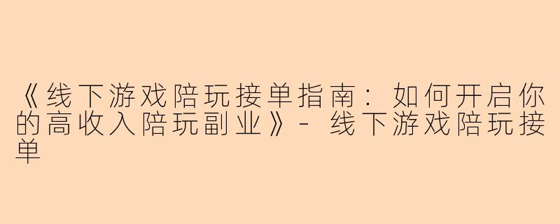 《线下游戏陪玩接单指南：如何开启你的高收入陪玩副业》-线下游戏陪玩接单
