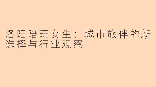 洛阳陪玩女生：城市旅伴的新选择与行业观察
