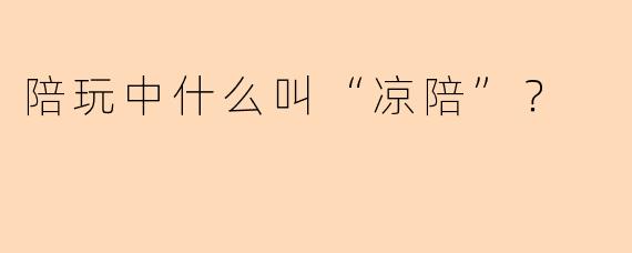 陪玩中什么叫“凉陪”？