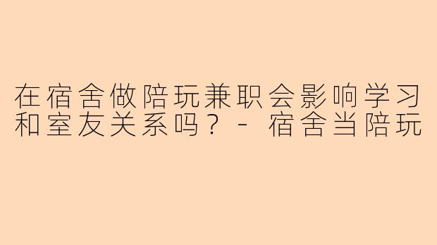 在宿舍做陪玩兼职会影响学习和室友关系吗?