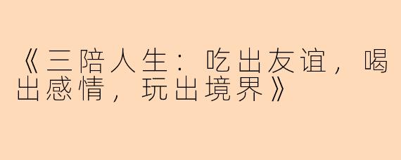 《三陪人生:吃出友谊,喝出感情,玩出境界》
