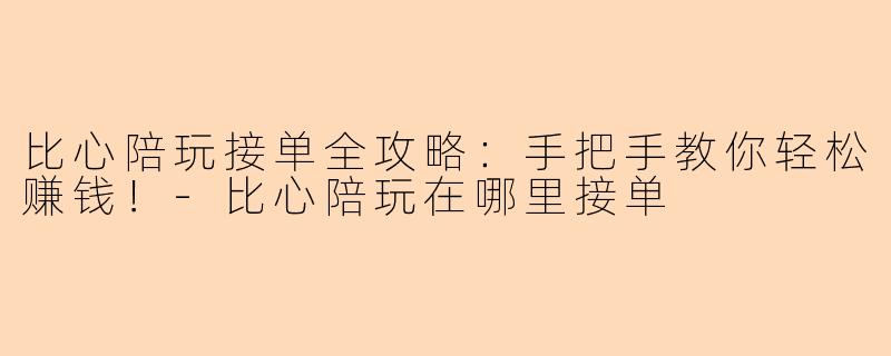 比心陪玩接单全攻略：手把手教你轻松赚钱！-比心陪玩在哪里接单