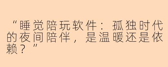 “睡觉陪玩软件：孤独时代的夜间陪伴，是温暖还是依赖？”