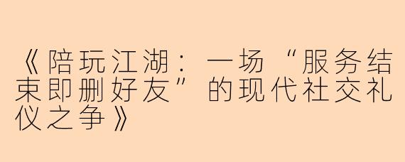 《陪玩江湖：一场“服务结束即删好友”的现代社交礼仪之争》