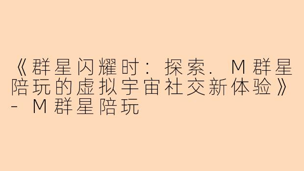 《群星闪耀时：探索.M群星陪玩的虚拟宇宙社交新体验》-M群星陪玩