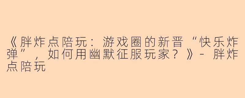 《胖炸点陪玩:游戏圈的新晋“快乐炸弹”,如何用幽默征服玩家?》